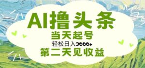 AI撸头条，轻松日入3000+无脑操作，当天起号，第二天见收益-山水资源站