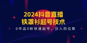 2024抖音直播-铁罩衫起号技术，0作品0粉快速起号，日入四位数（14节课）-山水资源站