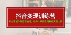 抖音变现训练营，从内容创作到运营技巧，助力大家开启精彩的变现之旅-山水资源站