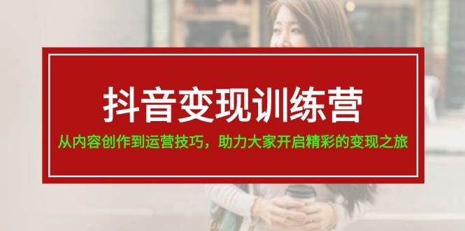 抖音变现训练营,从内容创作到运营技巧,助力大家开启精彩的变现之旅插图 抖音变现训练营,从内容创作到运营技巧,助力大家开启精彩的变现之旅插图