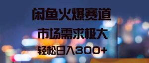 闲鱼火爆赛道，市场需求极大，轻松日入300+-山水资源站