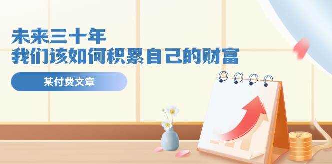 某公众号付费文《未来三十年,我们该如何积累自己的财富》插图 某公众号付费文《未来三十年,我们该如何积累自己的财富》插图