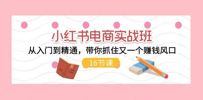 小红书电商实战班,从入门到精通,带你抓住又一个赚钱风口(16节)插图 小红书电商实战班,从入门到精通,带你抓住又一个赚钱风口(16节)插图