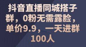 抖音直播同城搭子群，0粉无需露脸，单价9.9，一天进群100人-山水资源站