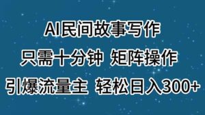 AI民间故事写作，只需十分钟，矩阵操作，引爆流量主，轻松日入300+-山水资源站